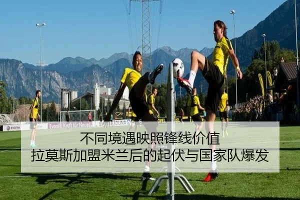 不同境遇映照锋线价值 拉莫斯加盟米兰后的起伏与国家队爆发